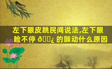 左下眼皮跳民间说法,左下眼睑不停 🌿 的颤动什么原因